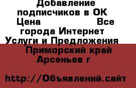 Добавление подписчиков в ОК › Цена ­ 5000-10000 - Все города Интернет » Услуги и Предложения   . Приморский край,Арсеньев г.